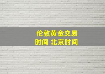 伦敦黄金交易时间 北京时间